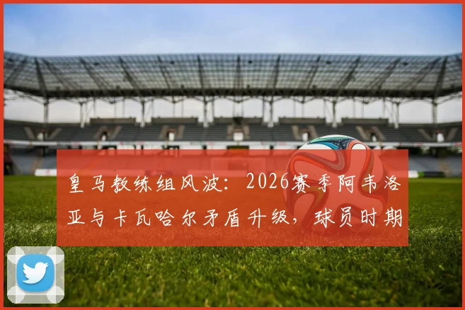 皇马教练组风波：2026赛季阿韦洛亚与卡瓦哈尔矛盾升级，球员时期就是对手的两人如今如何相处？