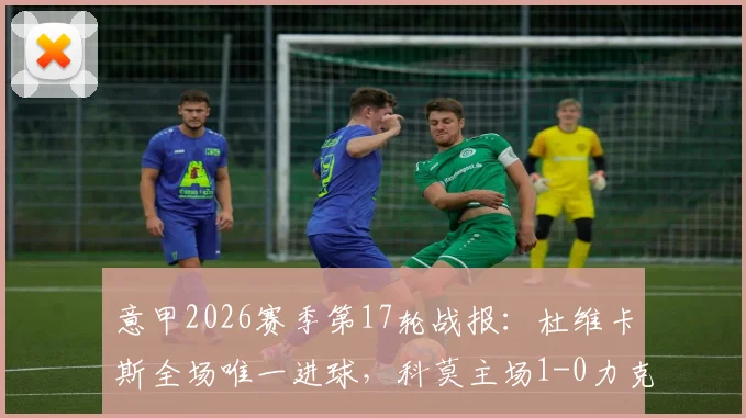 意甲2026赛季第17轮战报：杜维卡斯全场唯一进球，科莫主场1-0力克维罗纳全取三分