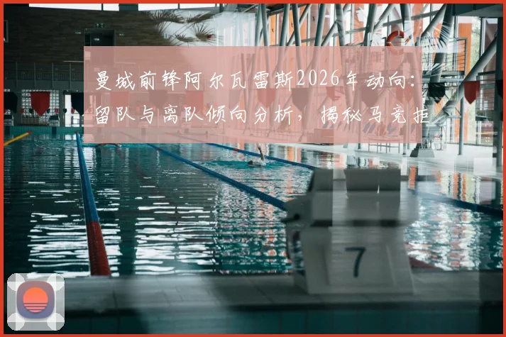 曼城前锋阿尔瓦雷斯2026年动向：留队与离队倾向分析，揭秘马竞拒绝巴萨交易内情