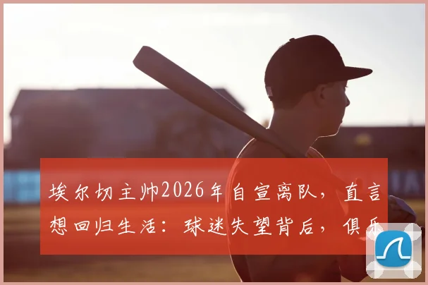 埃尔切主帅2026年自宣离队，直言想回归生活：球迷失望背后，俱乐部面临哪些新挑战？