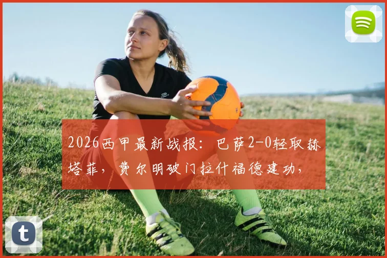 2026西甲最新战报:巴萨2-0轻取赫塔菲,费尔明破门拉什福德建功,附全场回放与进球集锦