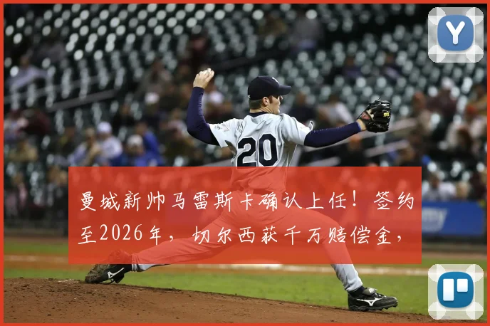 曼城新帅马雷斯卡确认上任！签约至2026年，切尔西获千万赔偿金，解读其战术打法与教练生涯