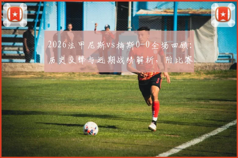 2026法甲尼斯vs梅斯0-0全场回顾：历史交锋与近期战绩解析，附比赛集锦观看指南