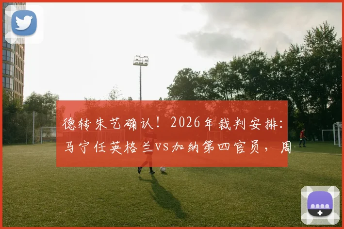 德转朱艺确认！2026年裁判安排：马宁任英格兰vs加纳第四官员，周飞候补助理裁判名单出炉