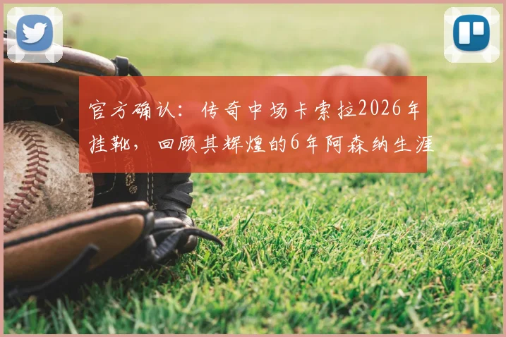 官方确认：传奇中场卡索拉2026年挂靴，回顾其辉煌的6年阿森纳生涯与球迷深情告别