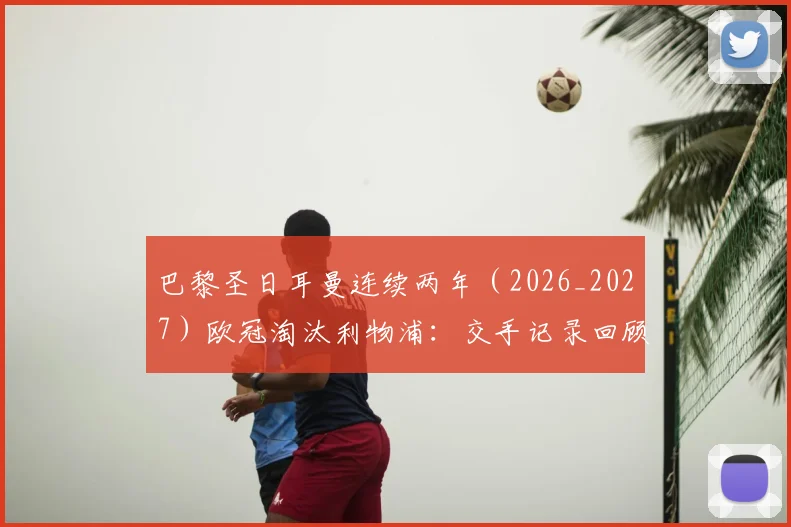 巴黎圣日耳曼连续两年（2026_2027）欧冠淘汰利物浦：交手记录回顾、关键战术分析与未来对决展望