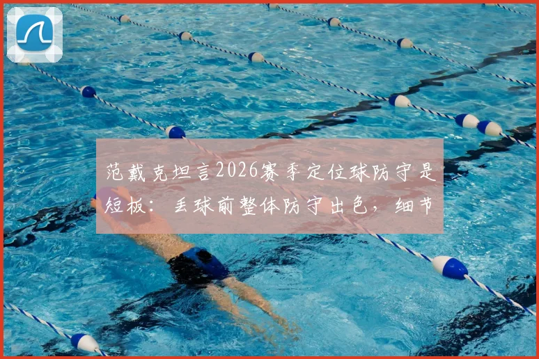 范戴克坦言2026赛季定位球防守是短板：丢球前整体防守出色，细节需打磨