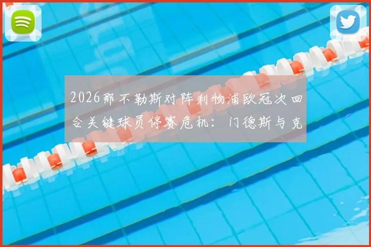 2026那不勒斯对阵利物浦欧冠次回合关键球员停赛危机：门德斯与克瓦拉次赫利亚黄牌累积影响战局分析与展望