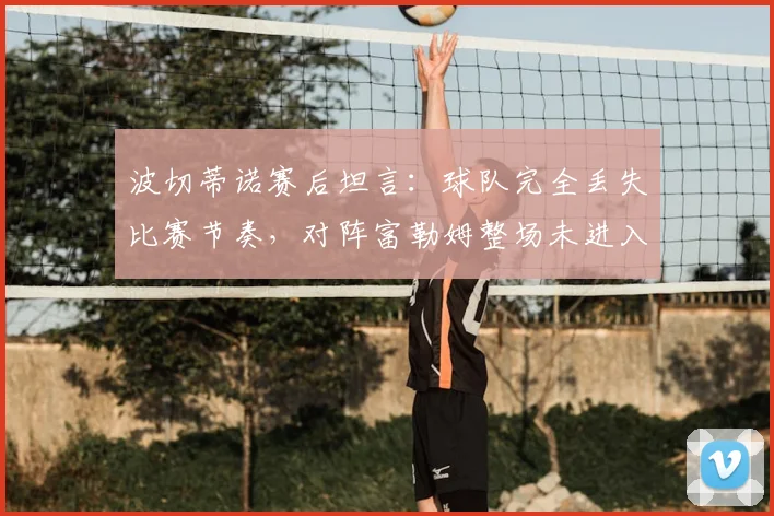 波切蒂诺赛后坦言：球队完全丢失比赛节奏，对阵富勒姆整场未进入状态2026