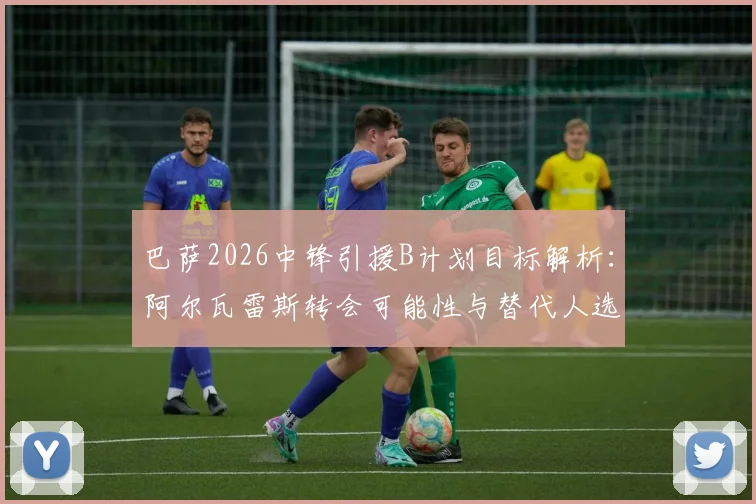 巴萨2026中锋引援B计划目标解析：阿尔瓦雷斯转会可能性与替代人选深度分析，战术适配性成关键
