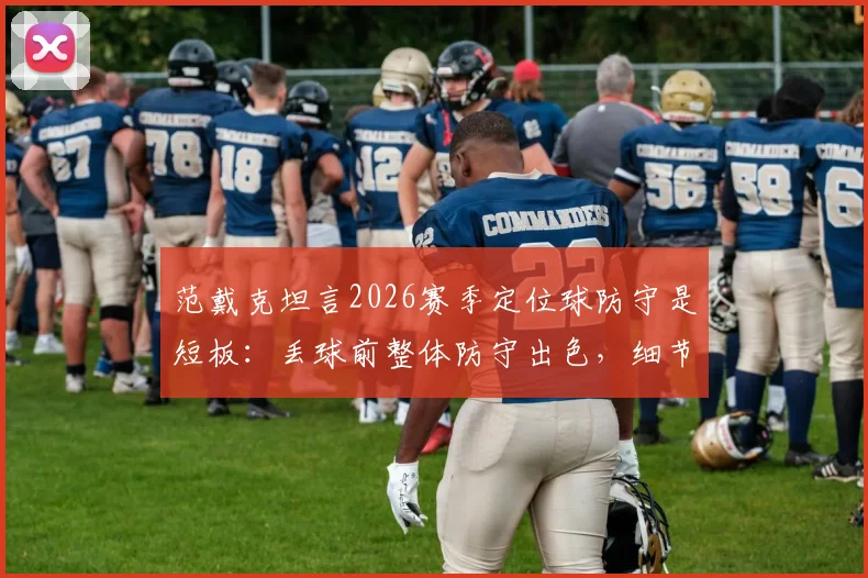 范戴克坦言2026赛季定位球防守是短板：丢球前整体防守出色，细节需打磨