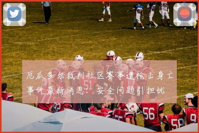 厄瓜多尔裁判社区赛事遭枪击身亡事件最新消息：安全问题引担忧