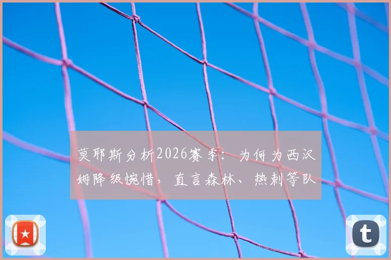 莫耶斯分析2026赛季：为何为西汉姆降级惋惜，直言森林、热刺等队本应安全，附降级原因深度解读