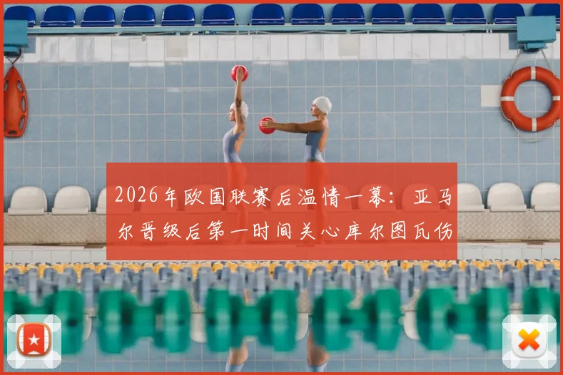 2026年欧国联赛后温情一幕：亚马尔晋级后第一时间关心库尔图瓦伤情，获皇马门将暖心回应