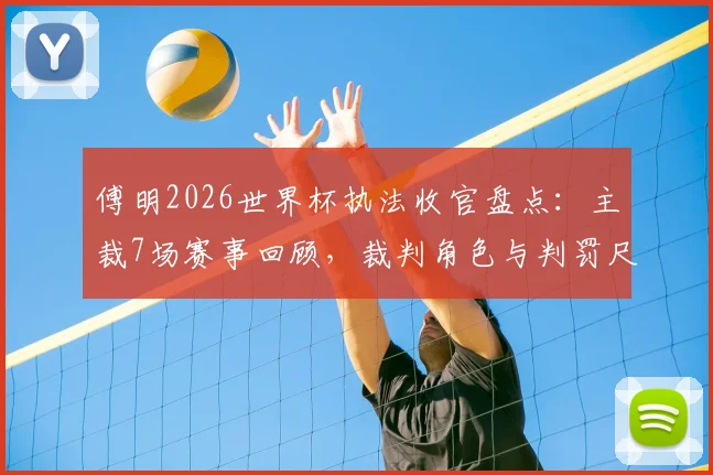 傅明2026世界杯执法收官盘点：主裁7场赛事回顾，裁判角色与判罚尺度深度解读