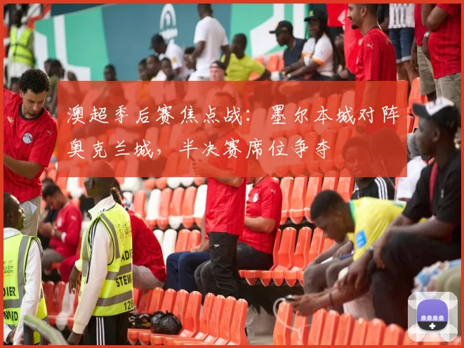 澳超季后赛焦点战：墨尔本城对阵奥克兰城，半决赛席位争夺