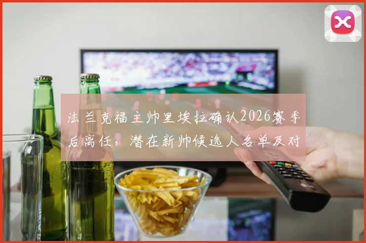 法兰克福主帅里埃拉确认2026赛季后离任，潜在新帅候选人名单及对球队战术体系影响深度分析