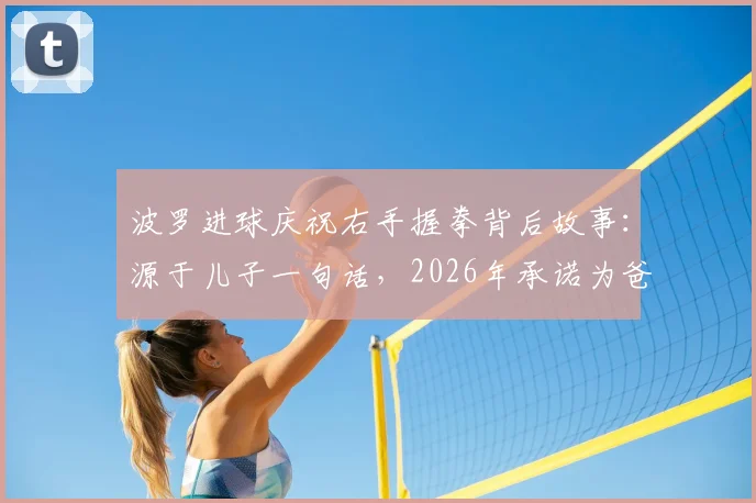 波罗进球庆祝右手握拳背后故事：源于儿子一句话，2026年承诺为爸爸庆贺