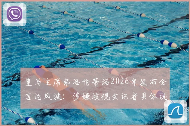 皇马主席弗洛伦蒂诺2026年发布会言论风波：涉嫌歧视女记者具体说了什么？俱乐部回应与事件影响解读