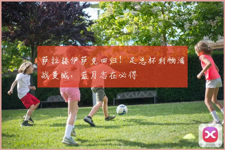 萨拉赫伊萨克回归！足总杯利物浦战曼城，蓝月志在必得