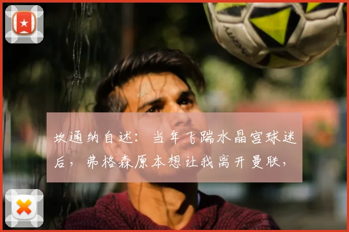 坎通纳自述：当年飞踹水晶宫球迷后，弗格森原本想让我离开曼联，是他妻子的关键挽留改变了这一切