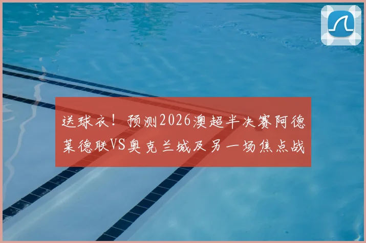 送球衣！预测2026澳超半决赛阿德莱德联VS奥克兰城及另一场焦点战比分赢好礼