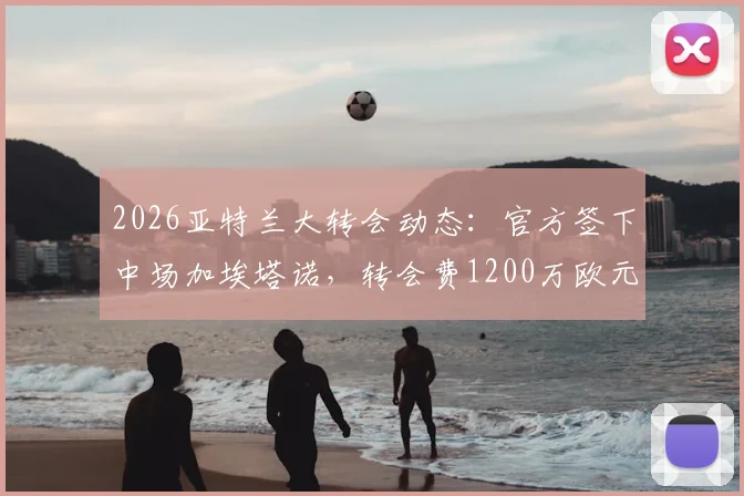 2026亚特兰大转会动态：官方签下中场加埃塔诺，转会费1200万欧元详情及球队引援策略分析