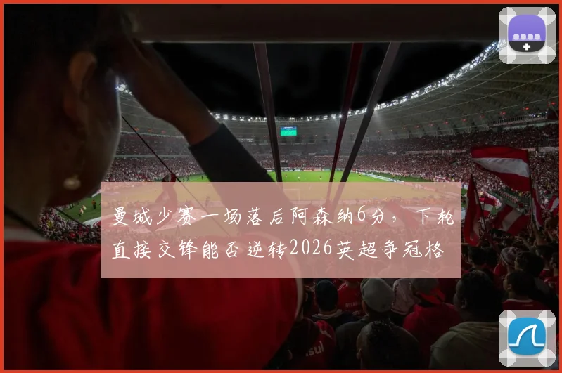 曼城少赛一场落后阿森纳6分，下轮直接交锋能否逆转2026英超争冠格局？