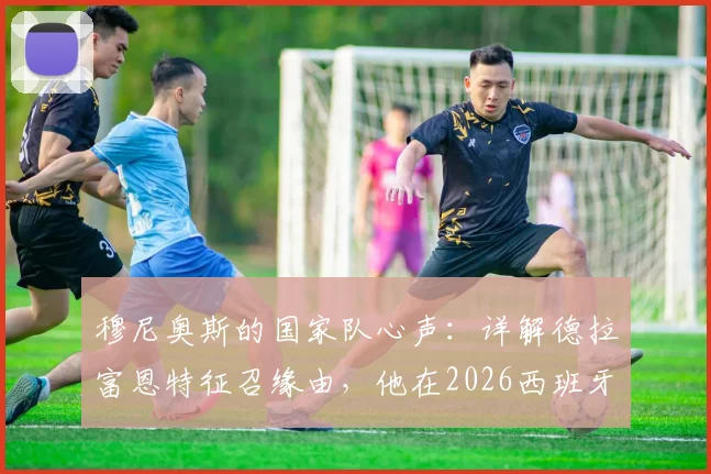 穆尼奥斯的国家队心声：详解德拉富恩特征召缘由，他在2026西班牙队中的定位与价值